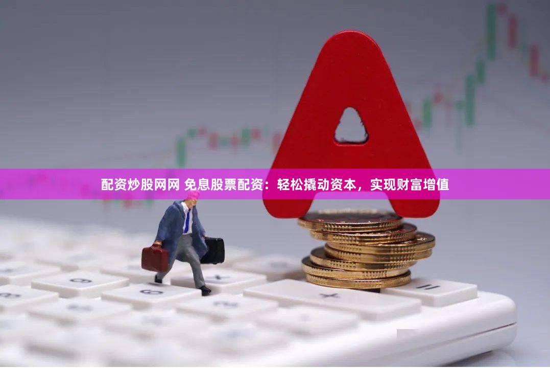 配资炒股网网 免息股票配资：轻松撬动资本，实现财富增值