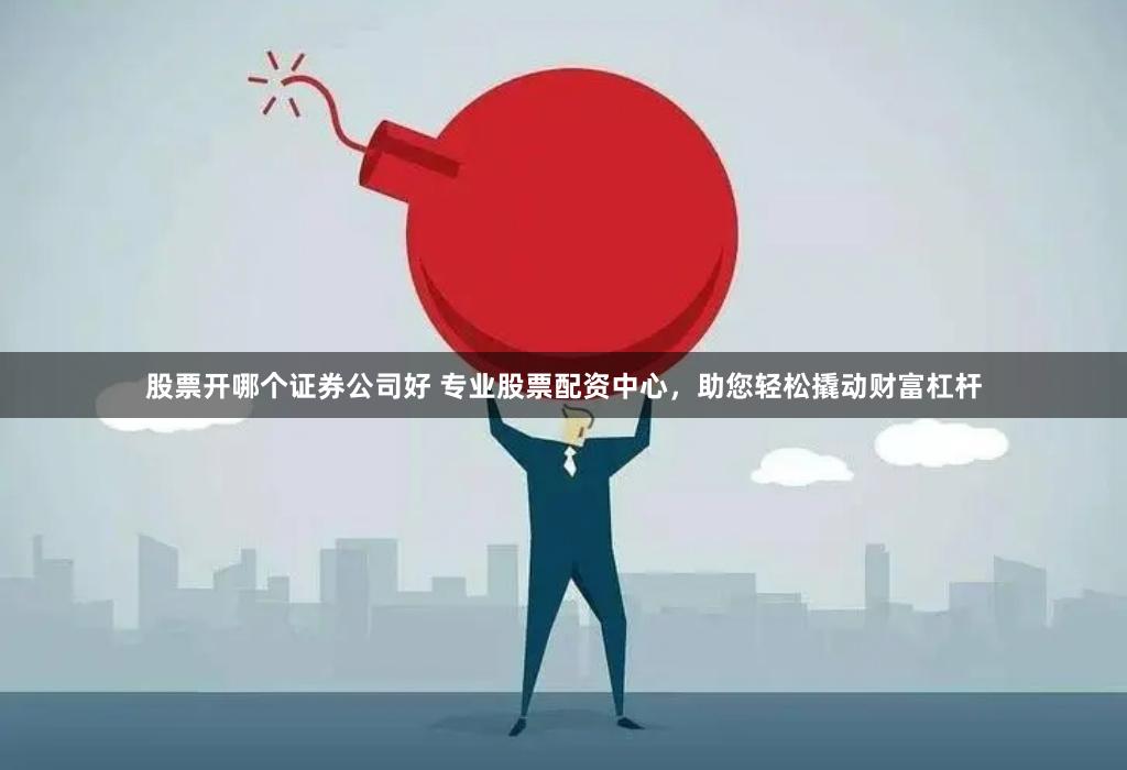 股票开哪个证券公司好 专业股票配资中心，助您轻松撬动财富杠杆