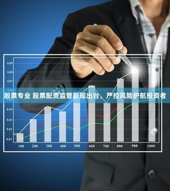 股票专业 股票配资监管新规出台，严控风险护航投资者