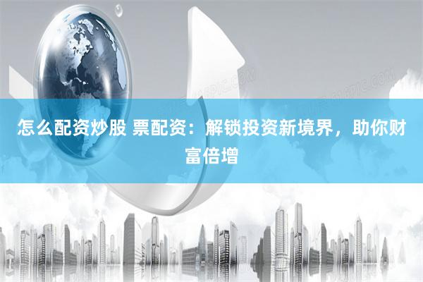 怎么配资炒股 票配资：解锁投资新境界，助你财富倍增