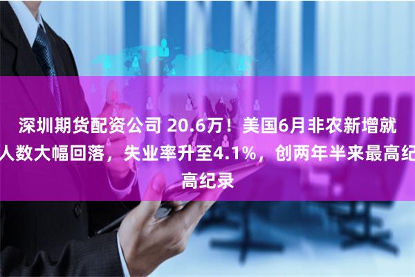 深圳期货配资公司 20.6万！美国6月非农新增就业人数大幅回落，失业率升至4.1%，创两年半来最高纪录