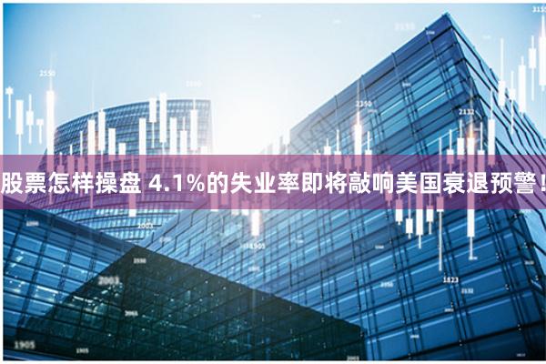 股票怎样操盘 4.1%的失业率即将敲响美国衰退预警！