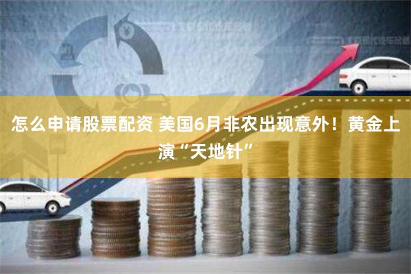 怎么申请股票配资 美国6月非农出现意外！黄金上演“天地针”
