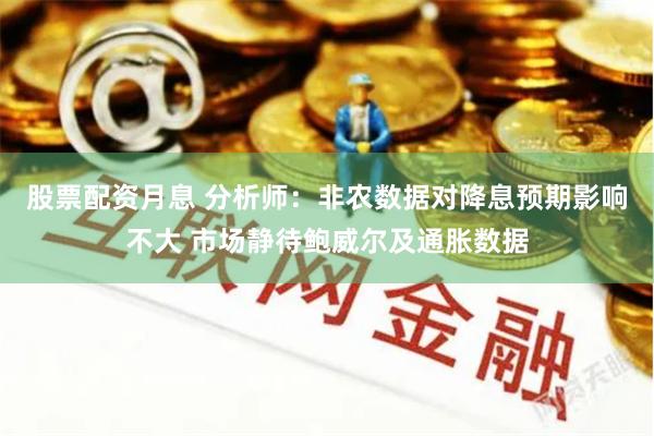 股票配资月息 分析师：非农数据对降息预期影响不大 市场静待鲍威尔及通胀数据