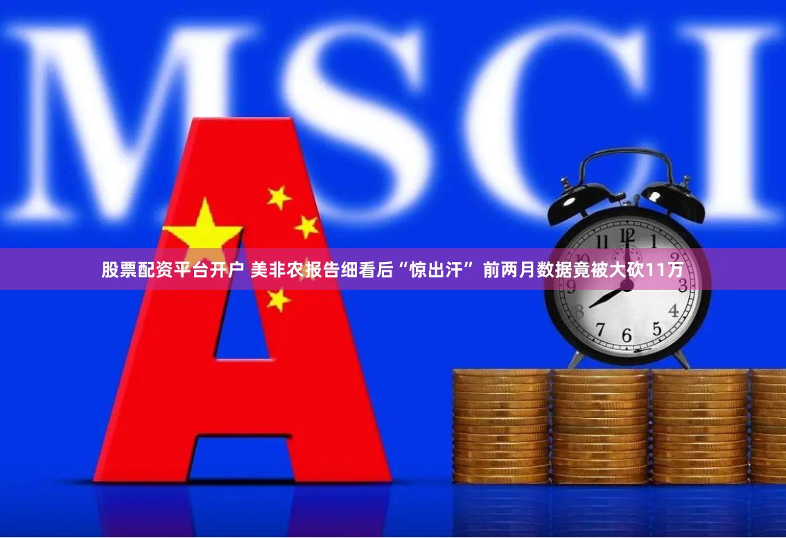股票配资平台开户 美非农报告细看后“惊出汗” 前两月数据竟被大砍11万