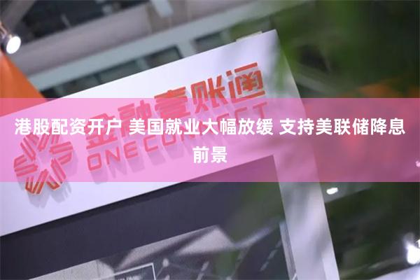 港股配资开户 美国就业大幅放缓 支持美联储降息前景