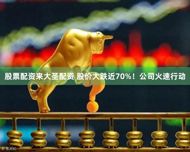 股票配资来大圣配资 股价大跌近70%！公司火速行动