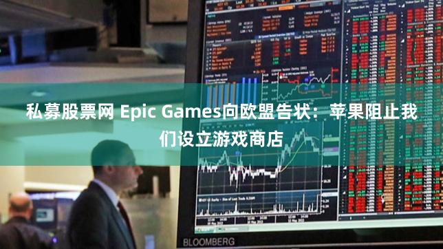 私募股票网 Epic Games向欧盟告状：苹果阻止我们设立游戏商店