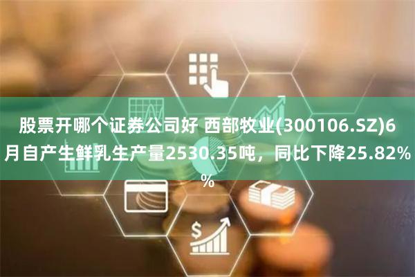 股票开哪个证券公司好 西部牧业(300106.SZ)6月自产生鲜乳生产量2530.35吨，同比下降25.82%