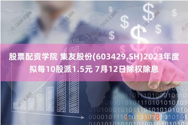 股票配资学院 集友股份(603429.SH)2023年度拟每10股派1.5元 7月12日除权除息