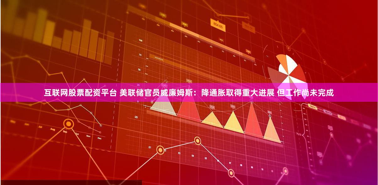 互联网股票配资平台 美联储官员威廉姆斯：降通胀取得重大进展 但工作尚未完成