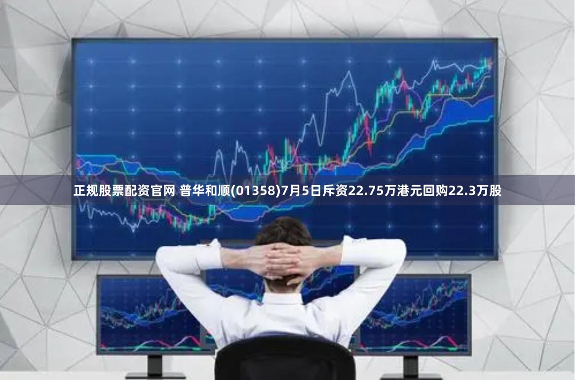 正规股票配资官网 普华和顺(01358)7月5日斥资22.75万港元回购22.3万股