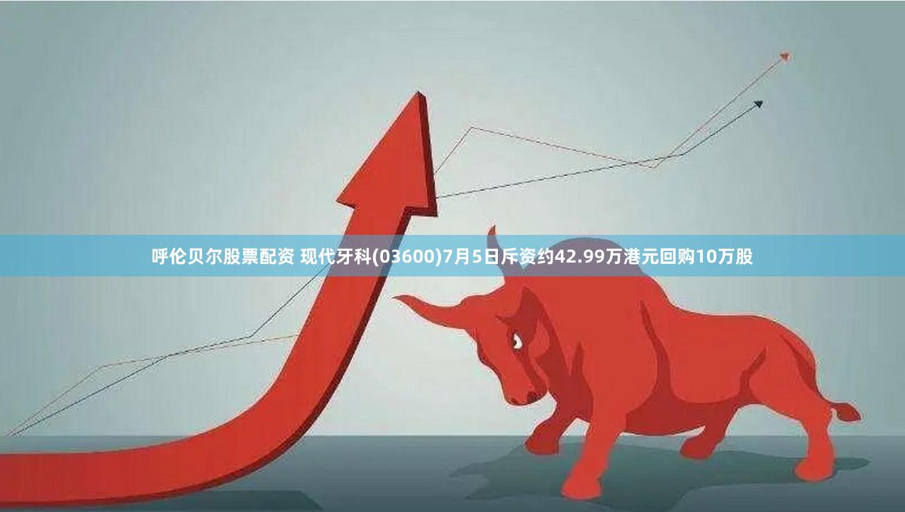 呼伦贝尔股票配资 现代牙科(03600)7月5日斥资约42.99万港元回购10万股