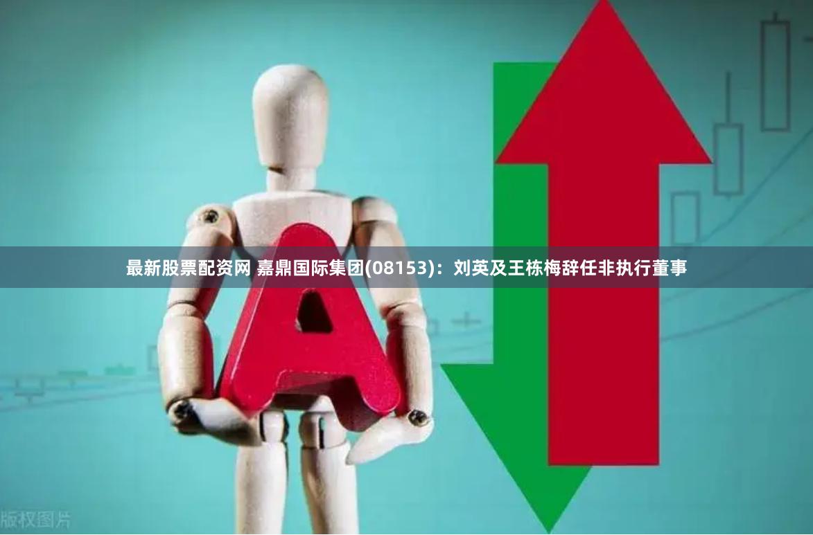 最新股票配资网 嘉鼎国际集团(08153)：刘英及王栋梅辞任非执行董事