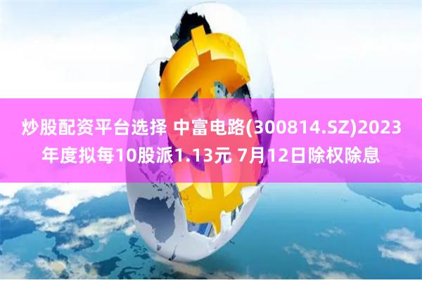炒股配资平台选择 中富电路(300814.SZ)2023年度拟每10股派1.13元 7月12日除权除息