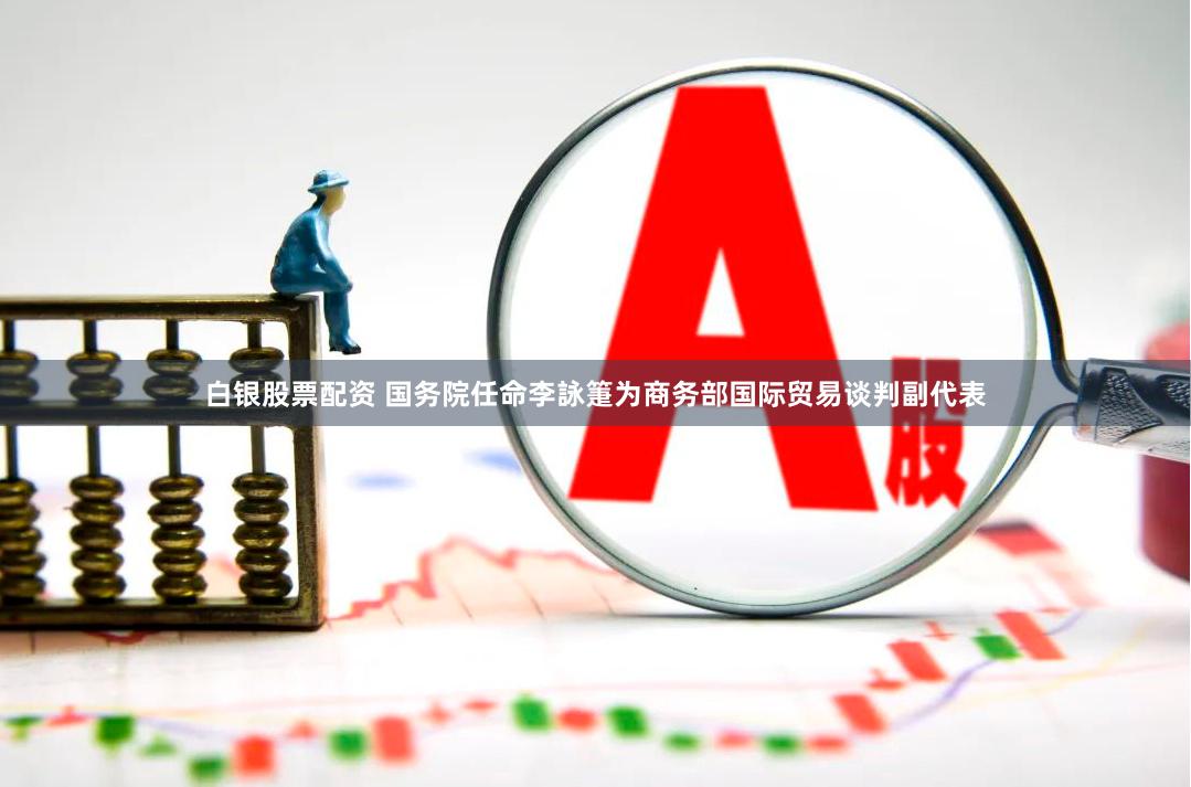 白银股票配资 国务院任命李詠箑为商务部国际贸易谈判副代表