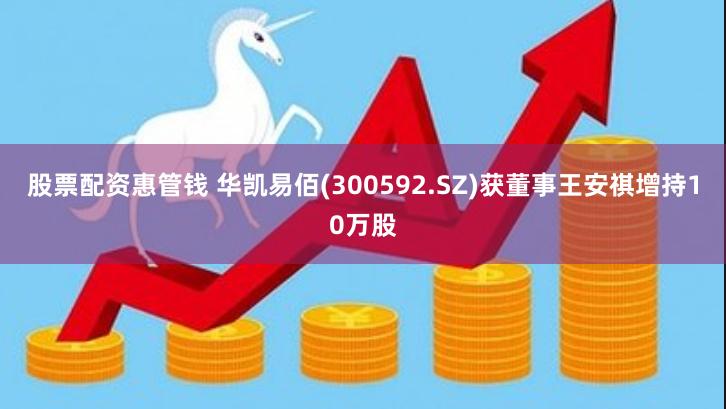 股票配资惠管钱 华凯易佰(300592.SZ)获董事王安祺增持10万股