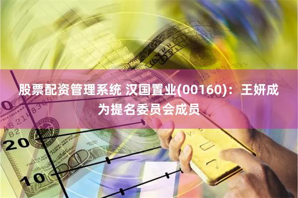 股票配资管理系统 汉国置业(00160)：王妍成为提名委员会成员
