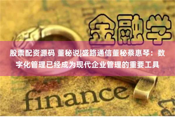 股票配资源码 董秘说|盛路通信董秘蔡惠琴：数字化管理已经成为现代企业管理的重要工具