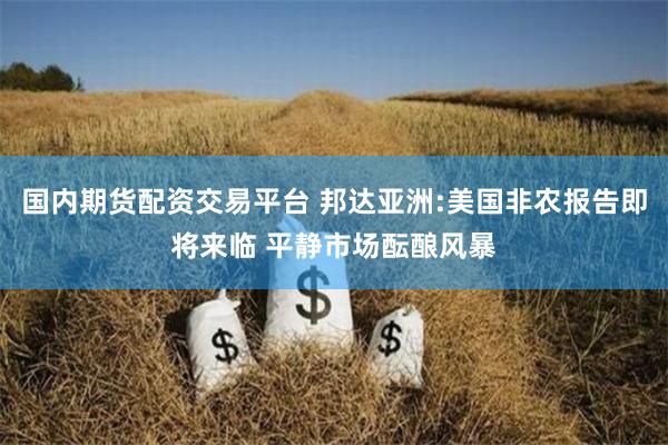 国内期货配资交易平台 邦达亚洲:美国非农报告即将来临 平静市场酝酿风暴