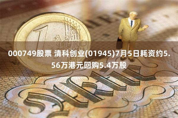 000749股票 清科创业(01945)7月5日耗资约5.56万港元回购5.4万股