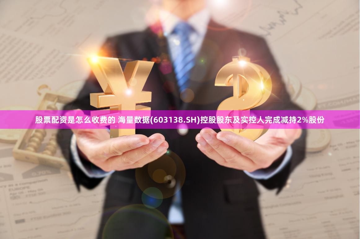 股票配资是怎么收费的 海量数据(603138.SH)控股股东及实控人完成减持2%股份
