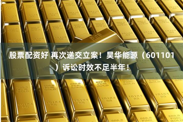 股票配资好 再次递交立案！昊华能源（601101）诉讼时效不足半年！