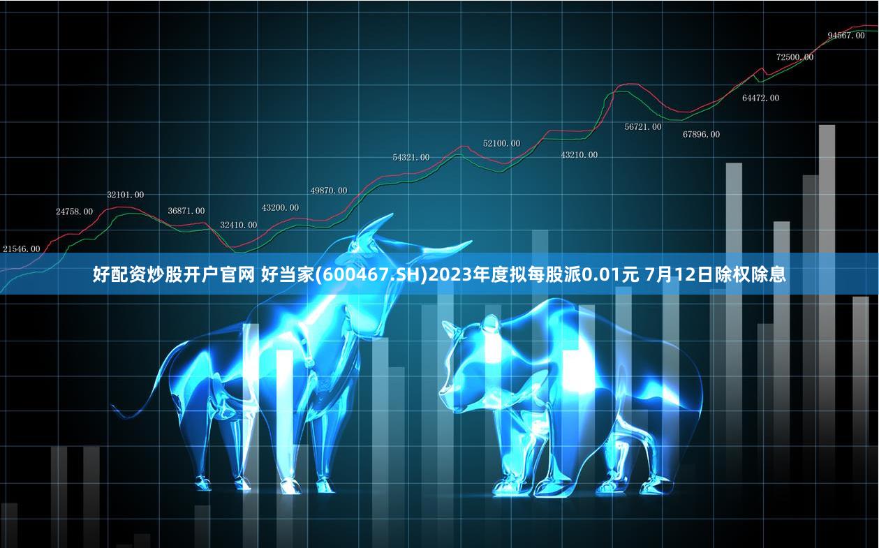 好配资炒股开户官网 好当家(600467.SH)2023年度拟每股派0.01元 7月12日除权除息