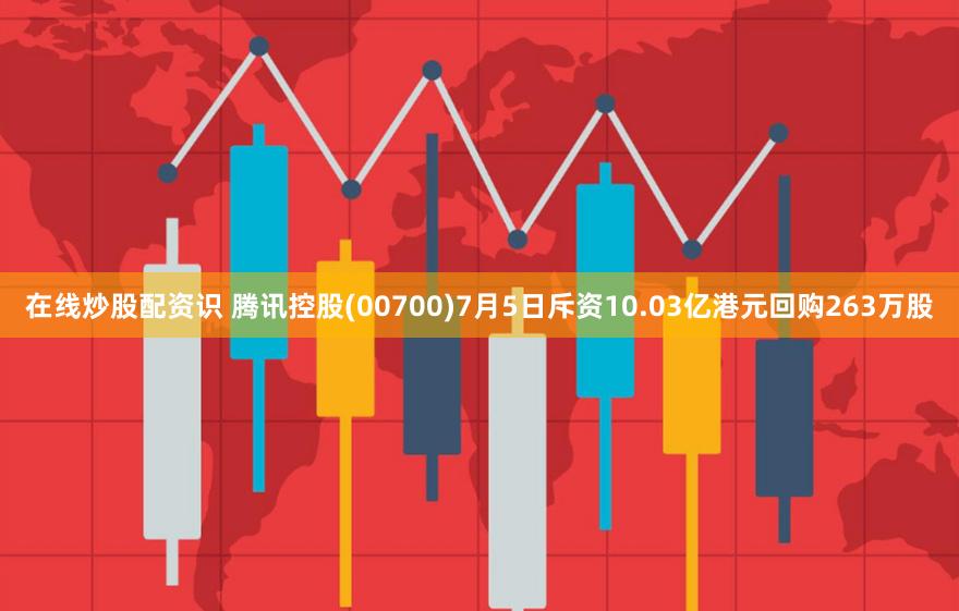 在线炒股配资识 腾讯控股(00700)7月5日斥资10.03亿港元回购263万股