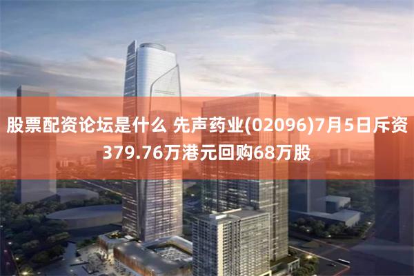 股票配资论坛是什么 先声药业(02096)7月5日斥资379.76万港元回购68万股