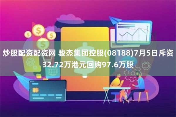 炒股配资配资网 骏杰集团控股(08188)7月5日斥资32.72万港元回购97.6万股