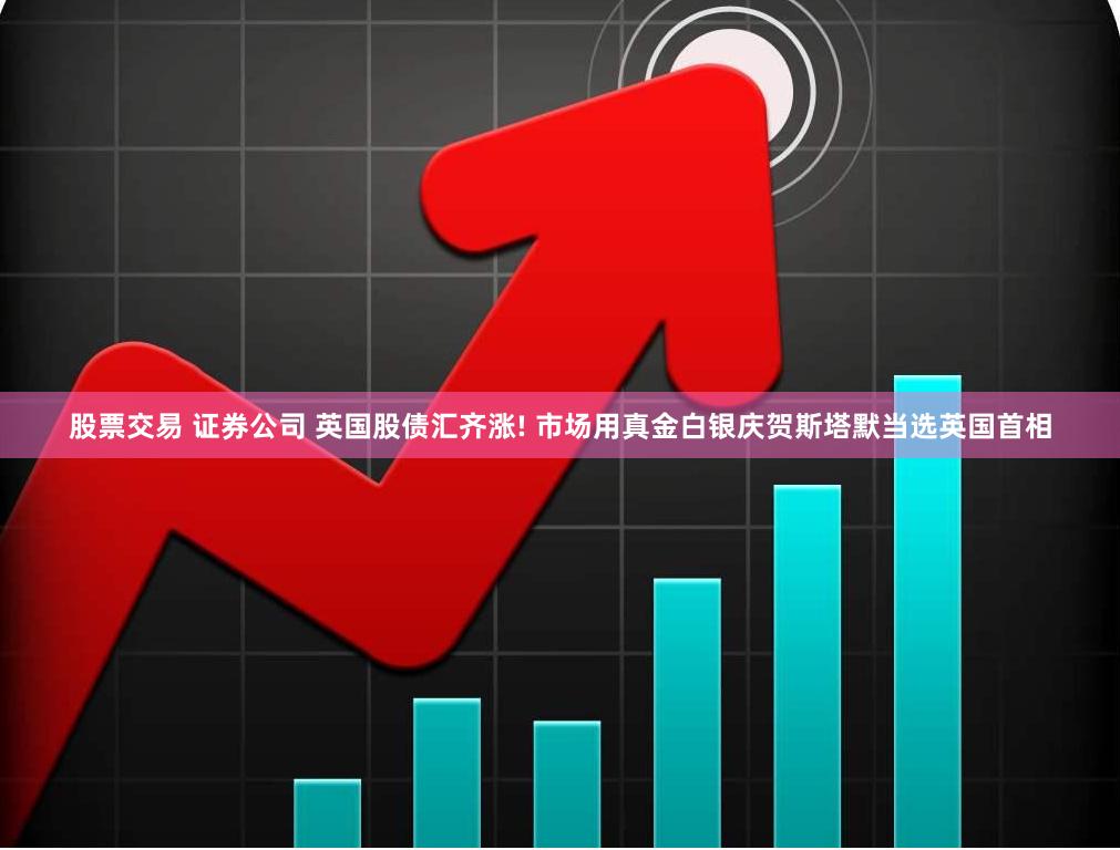 股票交易 证券公司 英国股债汇齐涨! 市场用真金白银庆贺斯塔默当选英国首相