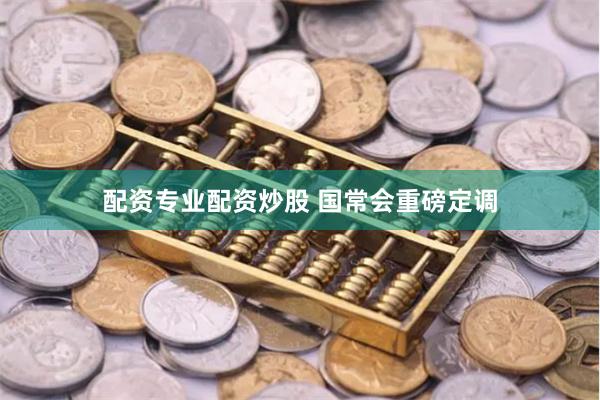 配资专业配资炒股 国常会重磅定调