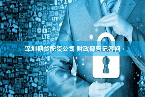 深圳期货配资公司 财政部答记者问