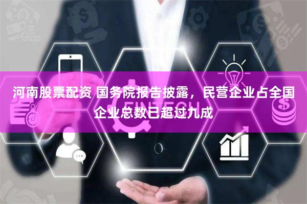 河南股票配资 国务院报告披露，民营企业占全国企业总数已超过九成