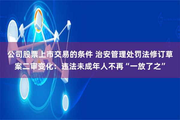 公司股票上市交易的条件 治安管理处罚法修订草案二审变化：违法未成年人不再“一放了之”