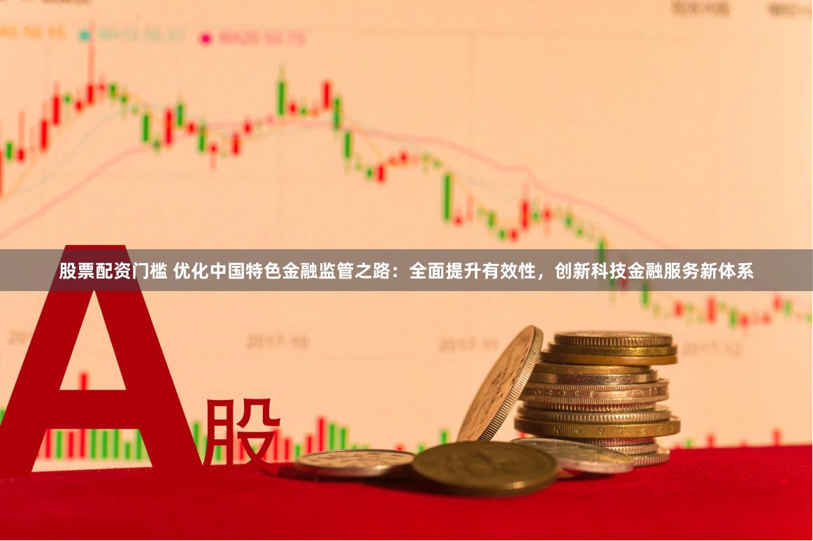 股票配资门槛 优化中国特色金融监管之路：全面提升有效性，创新科技金融服务新体系
