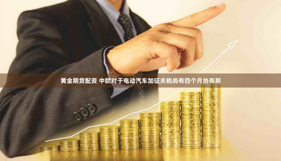 黄金期货配资 中欧对于电动汽车加征关税尚有四个月协商期