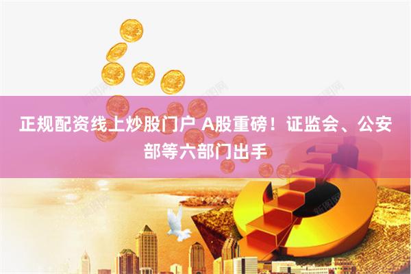 正规配资线上炒股门户 A股重磅！证监会、公安部等六部门出手