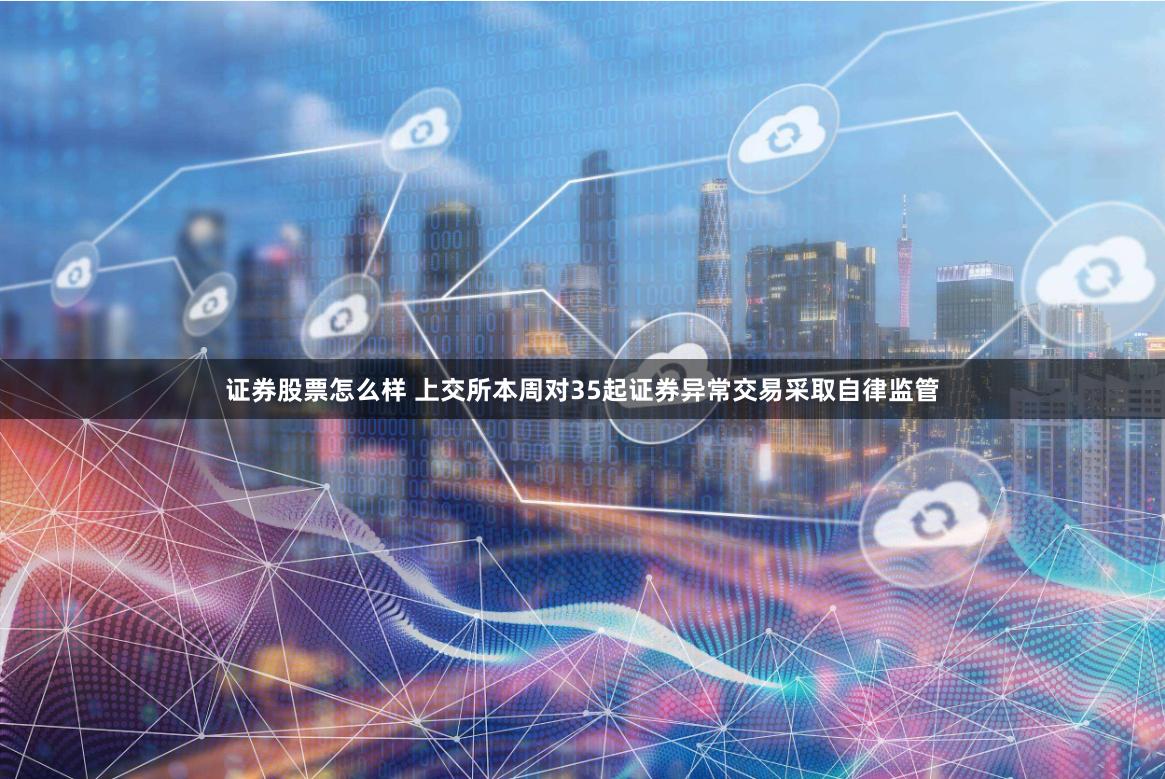 证券股票怎么样 上交所本周对35起证券异常交易采取自律监管