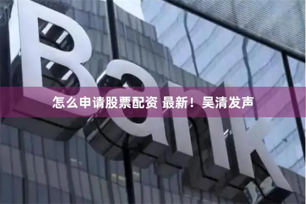 怎么申请股票配资 最新！吴清发声