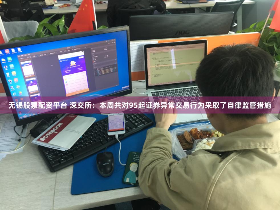 无锡股票配资平台 深交所：本周共对95起证券异常交易行为采取了自律监管措施