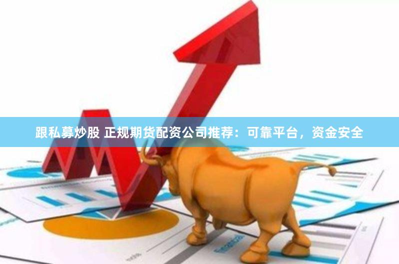 跟私募炒股 正规期货配资公司推荐：可靠平台，资金安全