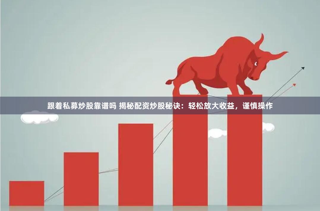 跟着私募炒股靠谱吗 揭秘配资炒股秘诀：轻松放大收益，谨慎操作