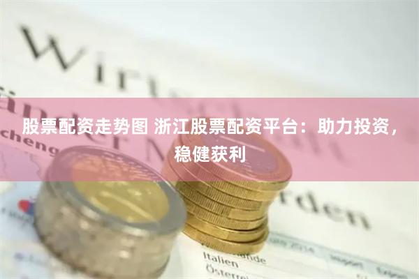 股票配资走势图 浙江股票配资平台：助力投资，稳健获利