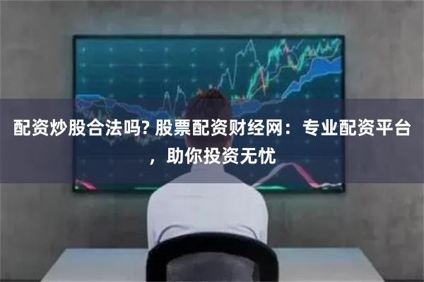 配资炒股合法吗? 股票配资财经网：专业配资平台，助你投资无忧