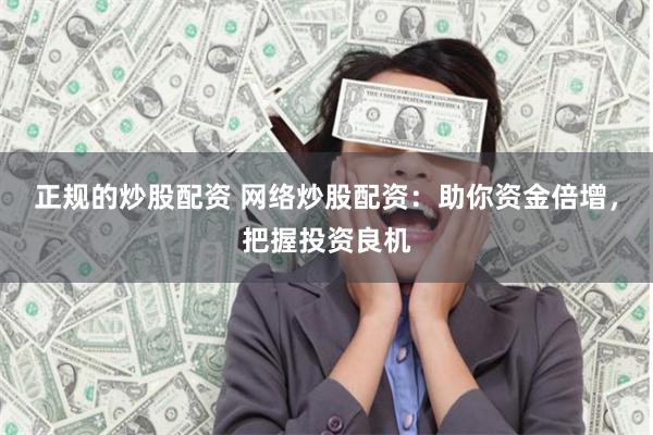 正规的炒股配资 网络炒股配资：助你资金倍增，把握投资良机