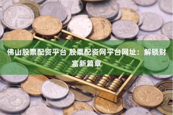 佛山股票配资平台 股票配资网平台网址：解锁财富新篇章