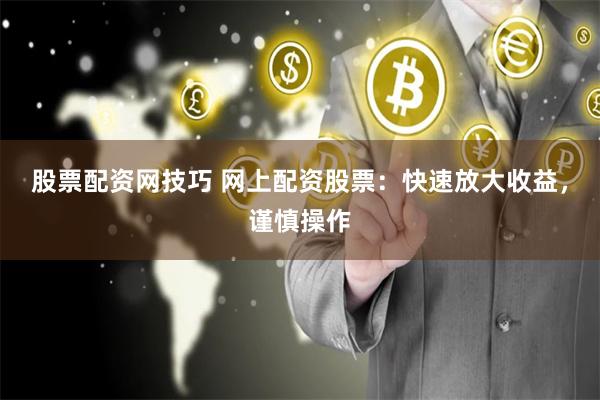 股票配资网技巧 网上配资股票：快速放大收益，谨慎操作