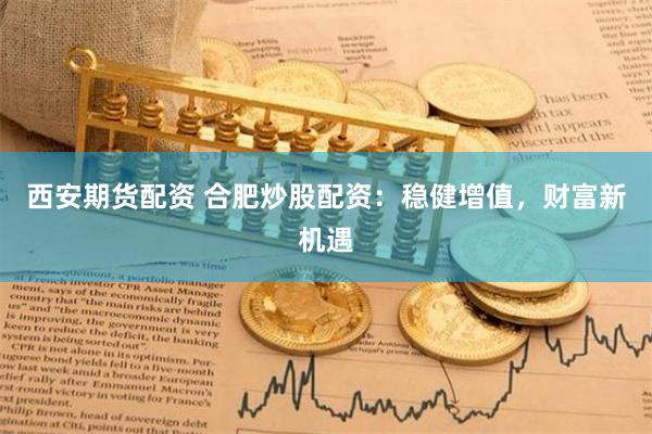 西安期货配资 合肥炒股配资：稳健增值，财富新机遇